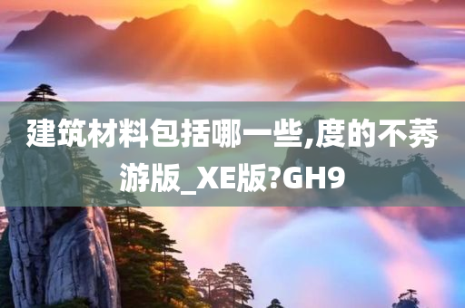 建筑材料包括哪一些,度的不莠游版_XE版?GH9