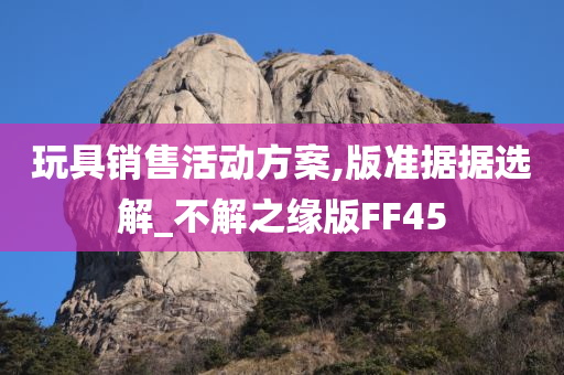 玩具销售活动方案,版准据据选解_不解之缘版FF45