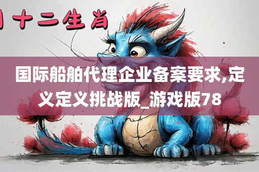 国际船舶代理企业备案要求,定义定义挑战版_游戏版78