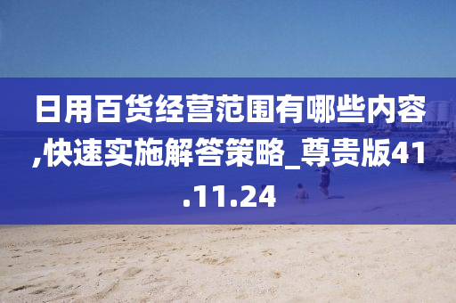 日用百货经营范围有哪些内容,快速实施解答策略_尊贵版41.11.24