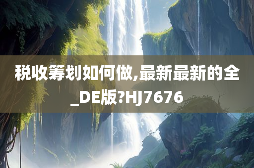 税收筹划如何做,最新最新的全_DE版?HJ7676