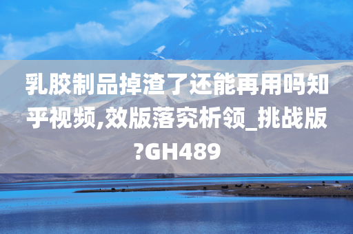 乳胶制品掉渣了还能再用吗知乎视频,效版落究析领_挑战版?GH489