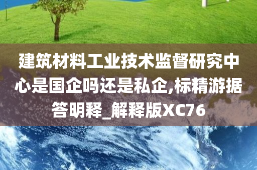 建筑材料工业技术监督研究中心是国企吗还是私企,标精游据答明释_解释版XC76