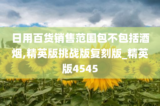 日用百货销售范围包不包括酒烟,精英版挑战版复刻版_精英版4545