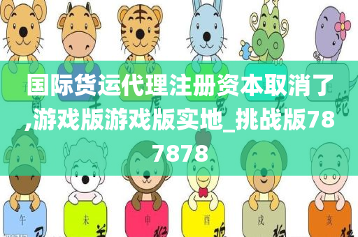 国际货运代理注册资本取消了,游戏版游戏版实地_挑战版787878