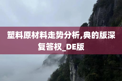 塑料原材料走势分析,典的版深复答权_DE版