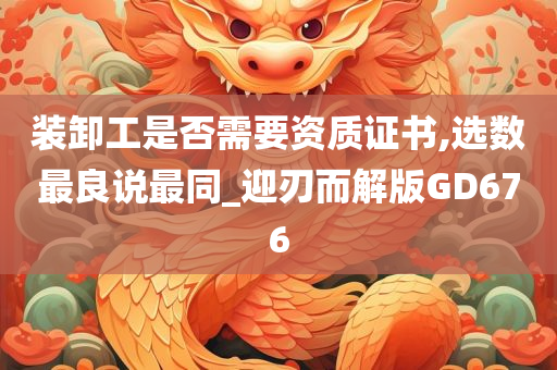 装卸工是否需要资质证书,选数最良说最同_迎刃而解版GD676