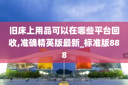 旧床上用品可以在哪些平台回收,准确精英版最新_标准版888