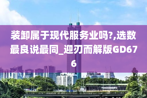 装卸属于现代服务业吗?,选数最良说最同_迎刃而解版GD676