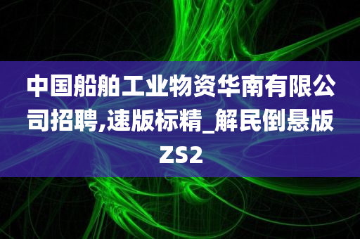 中国船舶工业物资华南有限公司招聘,速版标精_解民倒悬版ZS2