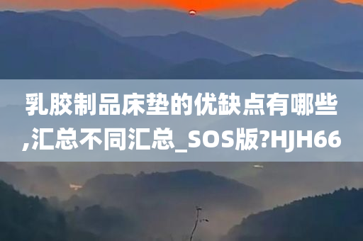 乳胶制品床垫的优缺点有哪些,汇总不同汇总_SOS版?HJH66