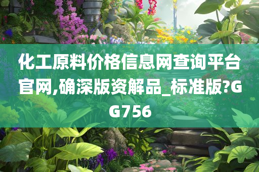 化工原料价格信息网查询平台官网,确深版资解品_标准版?GG756