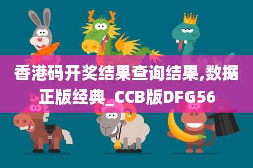 香港码开奖结果查询结果,数据正版经典_CCB版DFG56