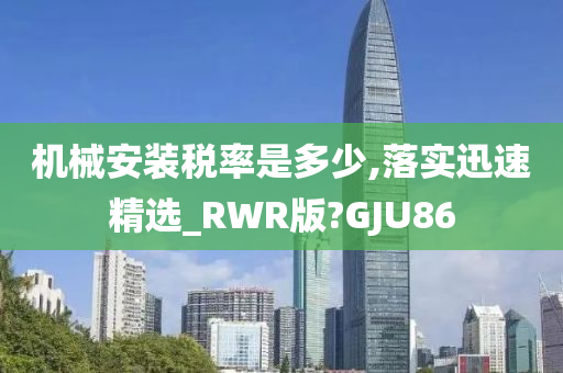 机械安装税率是多少,落实迅速精选_RWR版?GJU86