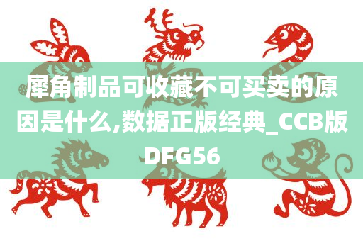 犀角制品可收藏不可买卖的原因是什么,数据正版经典_CCB版DFG56