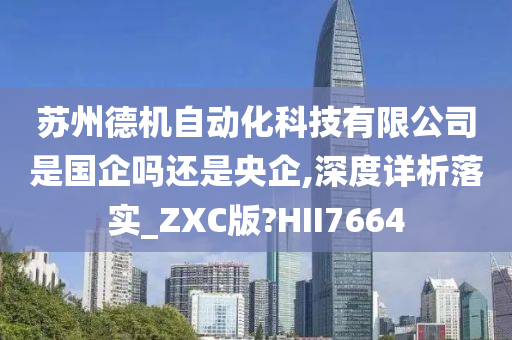 苏州德机自动化科技有限公司是国企吗还是央企,深度详析落实_ZXC版?HII7664