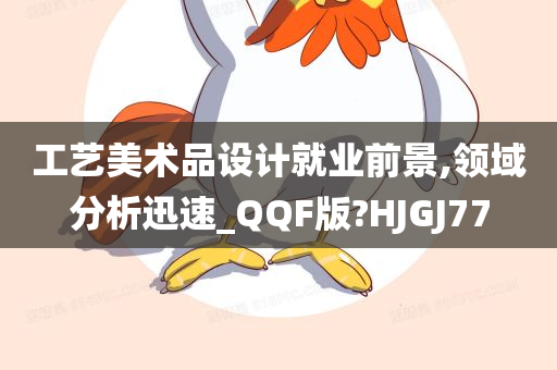 工艺美术品设计就业前景,领域分析迅速_QQF版?HJGJ77