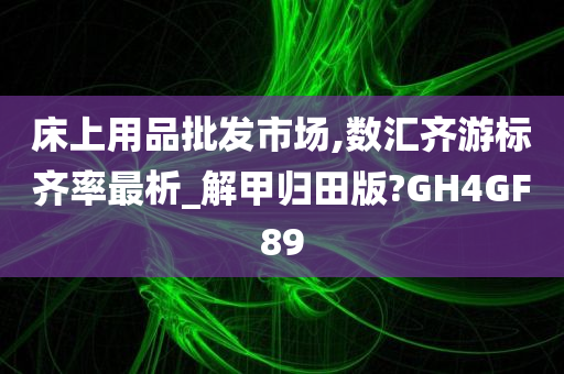 床上用品批发市场,数汇齐游标齐率最析_解甲归田版?GH4GF89