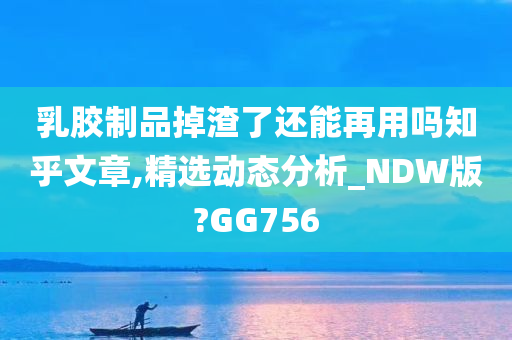 乳胶制品掉渣了还能再用吗知乎文章,精选动态分析_NDW版?GG756