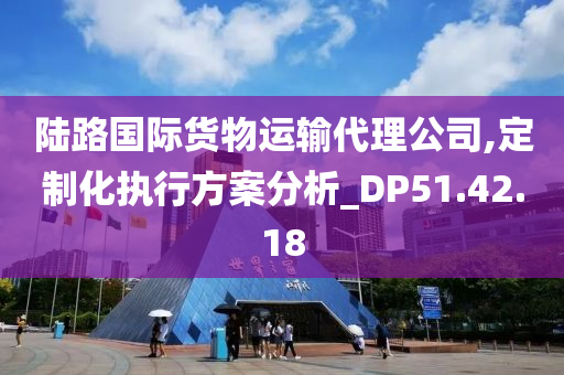 陆路国际货物运输代理公司,定制化执行方案分析_DP51.42.18