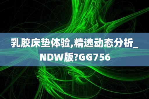 乳胶床垫体验,精选动态分析_NDW版?GG756