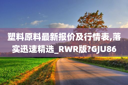 塑料原料最新报价及行情表,落实迅速精选_RWR版?GJU86