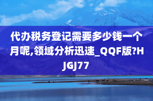 代办税务登记需要多少钱一个月呢,领域分析迅速_QQF版?HJGJ77