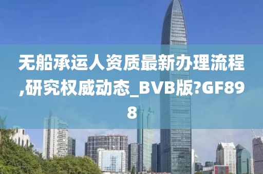 无船承运人资质最新办理流程,研究权威动态_BVB版?GF898