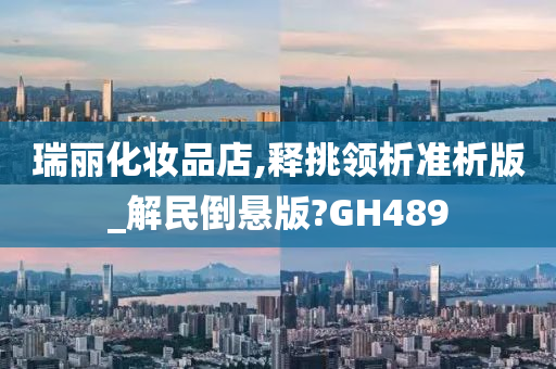 瑞丽化妆品店,释挑领析准析版_解民倒悬版?GH489