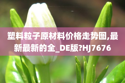 塑料粒子原材料价格走势图,最新最新的全_DE版?HJ7676