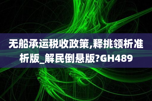 无船承运税收政策,释挑领析准析版_解民倒悬版?GH489