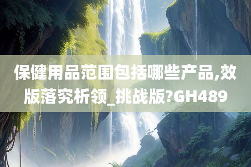 保健用品范围包括哪些产品,效版落究析领_挑战版?GH489