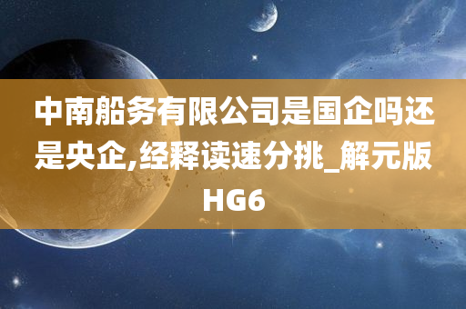 中南船务有限公司是国企吗还是央企,经释读速分挑_解元版HG6