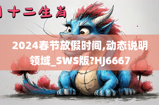 2024春节放假时间,动态说明领域_SWS版?HJ6667