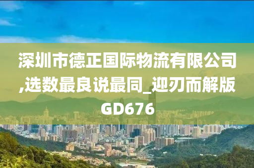 深圳市德正国际物流有限公司,选数最良说最同_迎刃而解版GD676