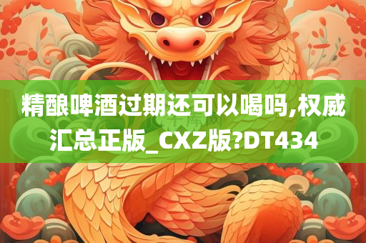 精酿啤酒过期还可以喝吗,权威汇总正版_CXZ版?DT434