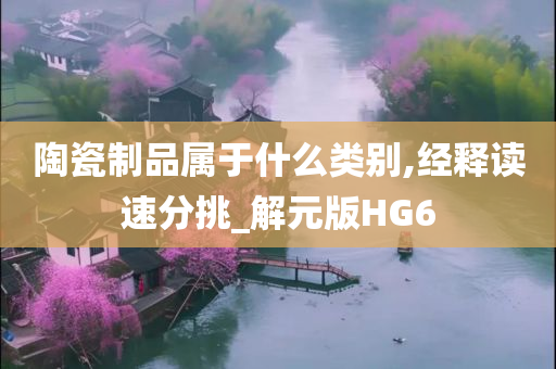 陶瓷制品属于什么类别,经释读速分挑_解元版HG6