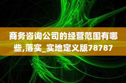 商务咨询公司的经营范围有哪些,落实_实地定义版78787