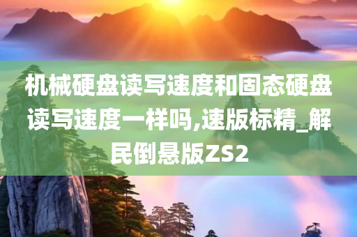 机械硬盘读写速度和固态硬盘读写速度一样吗,速版标精_解民倒悬版ZS2