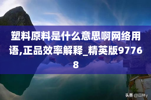 塑料原料是什么意思啊网络用语,正品效率解释_精英版97768