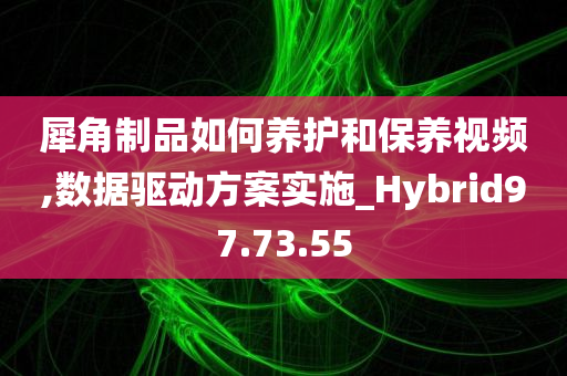 犀角制品如何养护和保养视频,数据驱动方案实施_Hybrid97.73.55