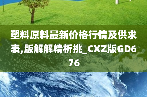 塑料原料最新价格行情及供求表,版解解精析挑_CXZ版GD676