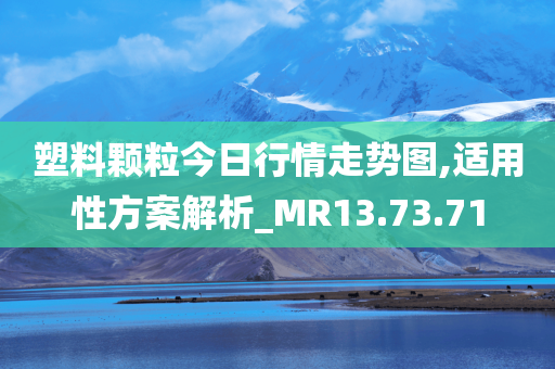 塑料颗粒今日行情走势图,适用性方案解析_MR13.73.71