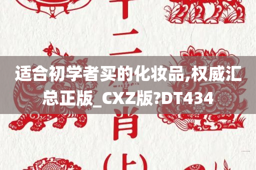 适合初学者买的化妆品,权威汇总正版_CXZ版?DT434