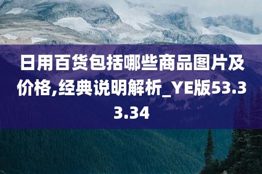 日用百货包括哪些商品图片及价格,经典说明解析_YE版53.33.34