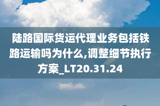 陆路国际货运代理业务包括铁路运输吗为什么,调整细节执行方案_LT20.31.24