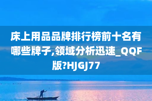 床上用品品牌排行榜前十名有哪些牌子,领域分析迅速_QQF版?HJGJ77