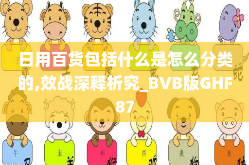 日用百货包括什么是怎么分类的,效战深释析究_BVB版GHF87