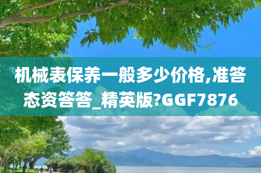 机械表保养一般多少价格,准答态资答答_精英版?GGF7876