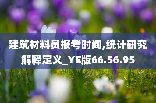 建筑材料员报考时间,统计研究解释定义_YE版66.56.95